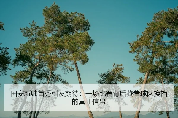 国安新帅首秀引发期待：一场比赛背后藏着球队换挡的真正信号