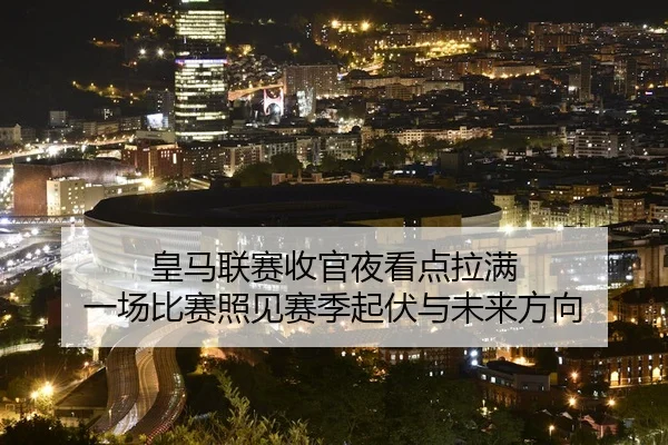皇马联赛收官夜看点拉满 一场比赛照见赛季起伏与未来方向