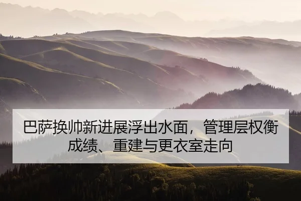 巴萨换帅新进展浮出水面，管理层权衡成绩、重建与更衣室走向